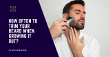 How Often to Trim Your Beard When Growing It Out?(Beard Growth 101)